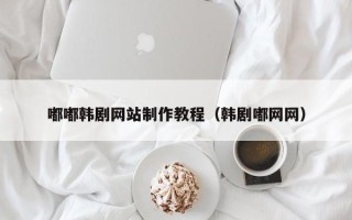 常德嘟嘟韩剧网站制作教程（韩剧嘟网网）