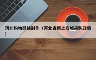 常德河北购物网站制作（河北省网上商城采购政策）