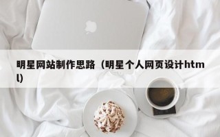 常德明星网站制作思路（明星个人网页设计html）
