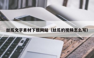 常德丝瓜文字素材下载网站（丝瓜的视频怎么写）