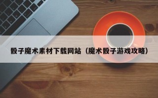 常德骰子魔术素材下载网站（魔术骰子游戏攻略）